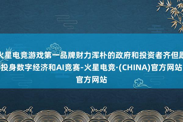 火星电竞游戏第一品牌财力浑朴的政府和投资者齐但愿投身数字经济和AI竞赛-火星电竞·(CHINA)官方网站