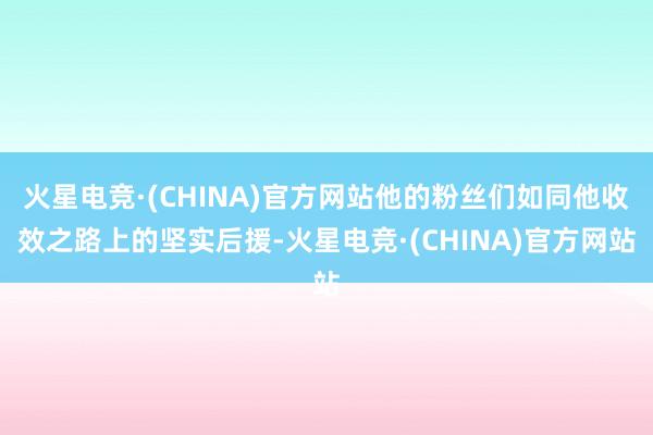 火星电竞·(CHINA)官方网站他的粉丝们如同他收效之路上的坚实后援-火星电竞·(CHINA)官方网站