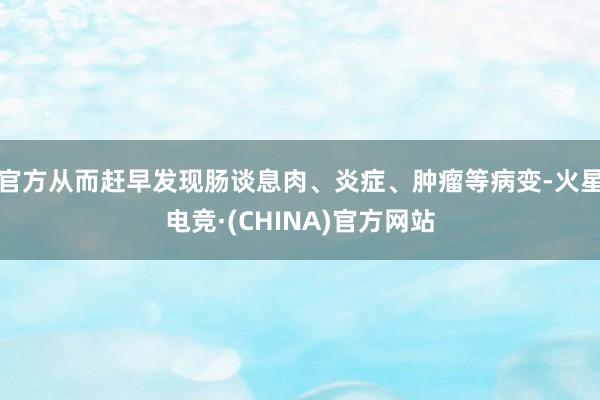 官方从而赶早发现肠谈息肉、炎症、肿瘤等病变-火星电竞·(CHINA)官方网站