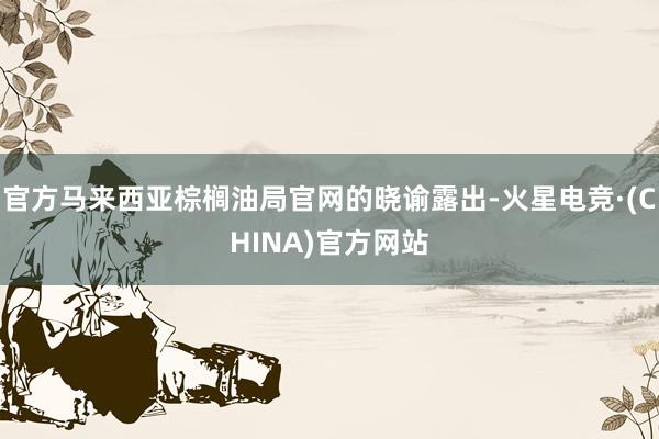 官方马来西亚棕榈油局官网的晓谕露出-火星电竞·(CHINA)官方网站