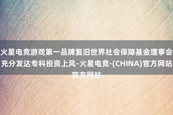 火星电竞游戏第一品牌复旧世界社会保障基金理事会充分发达专科投资上风-火星电竞·(CHINA)官方网站