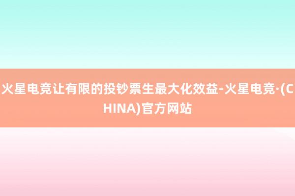 火星电竞让有限的投钞票生最大化效益-火星电竞·(CHINA)官方网站