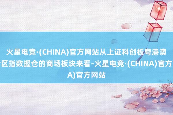 火星电竞·(CHINA)官方网站从上证科创板粤港澳大湾区指数握仓的商场板块来看-火星电竞·(CHINA)官方网站