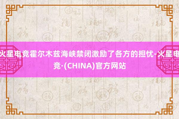火星电竞霍尔木兹海峡禁闭激励了各方的担忧-火星电竞·(CHINA)官方网站