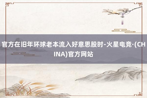 官方在旧年环球老本流入好意思股时-火星电竞·(CHINA)官方网站