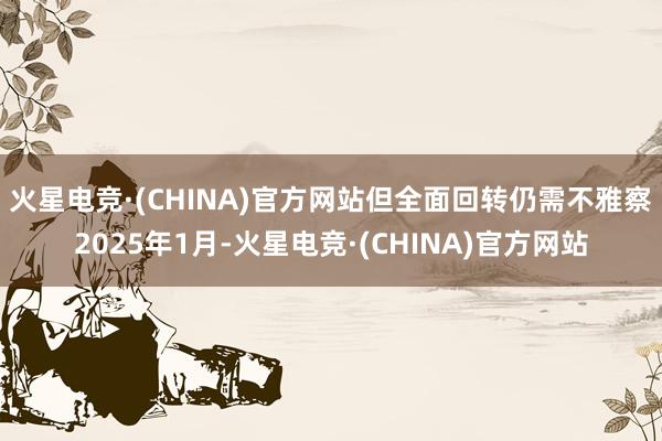 火星电竞·(CHINA)官方网站但全面回转仍需不雅察　　2025年1月-火星电竞·(CHINA)官方网站