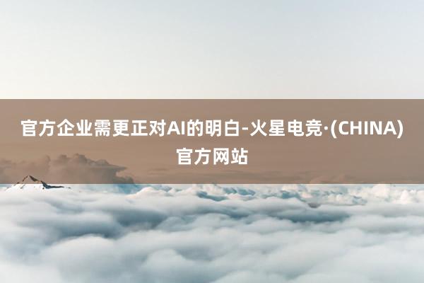 官方企业需更正对AI的明白-火星电竞·(CHINA)官方网站