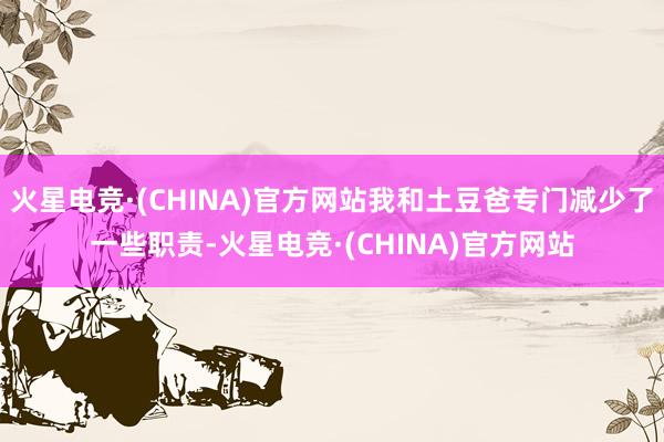 火星电竞·(CHINA)官方网站我和土豆爸专门减少了一些职责-火星电竞·(CHINA)官方网站