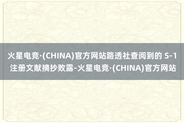 火星电竞·(CHINA)官方网站路透社查阅到的 S-1 注册文献摘抄败露-火星电竞·(CHINA)官方网站