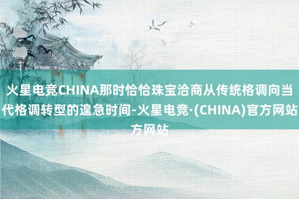 火星电竞CHINA那时恰恰珠宝洽商从传统格调向当代格调转型的遑急时间-火星电竞·(CHINA)官方网站