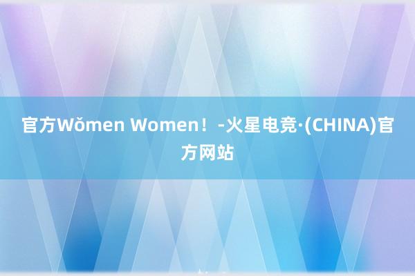 官方Wǒmen Women！-火星电竞·(CHINA)官方网站