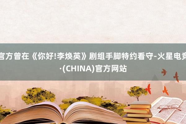 官方曾在《你好!李焕英》剧组手脚特约看守-火星电竞·(CHINA)官方网站