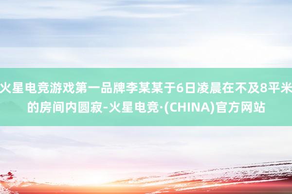 火星电竞游戏第一品牌李某某于6日凌晨在不及8平米的房间内圆寂-火星电竞·(CHINA)官方网站