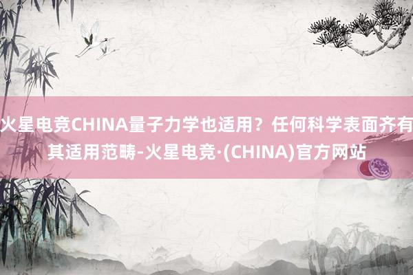 火星电竞CHINA量子力学也适用？任何科学表面齐有其适用范畴-火星电竞·(CHINA)官方网站