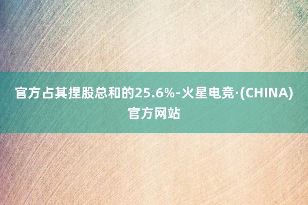 官方占其捏股总和的25.6%-火星电竞·(CHINA)官方网站