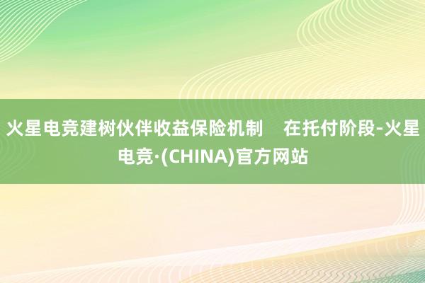 火星电竞建树伙伴收益保险机制    在托付阶段-火星电竞·(CHINA)官方网站