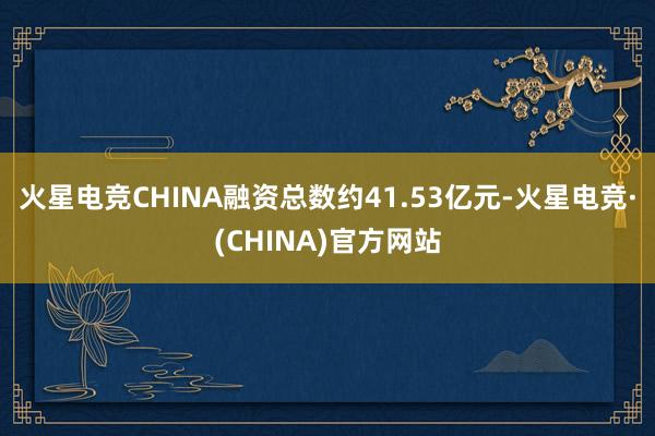 火星电竞CHINA融资总数约41.53亿元-火星电竞·(CHINA)官方网站