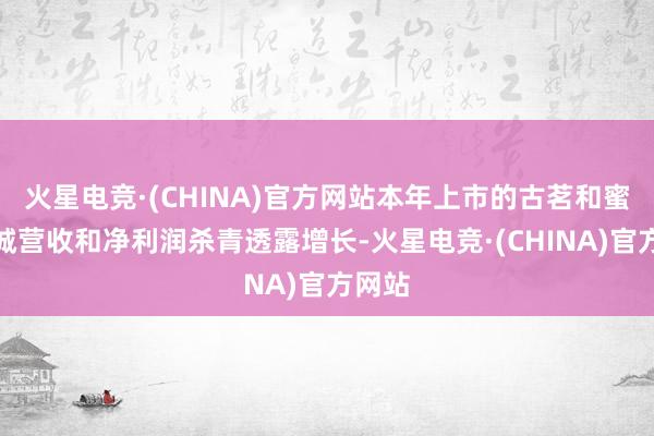 火星电竞·(CHINA)官方网站本年上市的古茗和蜜雪冰城营收和净利润杀青透露增长-火星电竞·(CHINA)官方网站