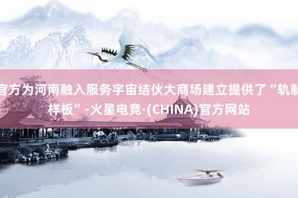 官方为河南融入服务宇宙结伙大商场建立提供了“轨制样板”-火星电竞·(CHINA)官方网站