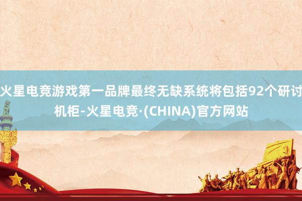 火星电竞游戏第一品牌最终无缺系统将包括92个研讨机柜-火星电竞·(CHINA)官方网站