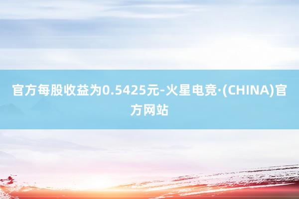 官方每股收益为0.5425元-火星电竞·(CHINA)官方网站