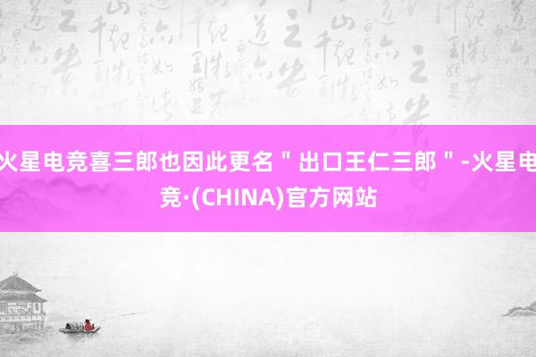 火星电竞喜三郎也因此更名＂出口王仁三郎＂-火星电竞·(CHINA)官方网站