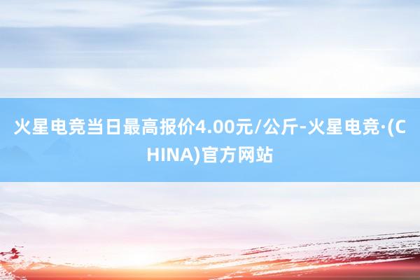 火星电竞当日最高报价4.00元/公斤-火星电竞·(CHINA)官方网站