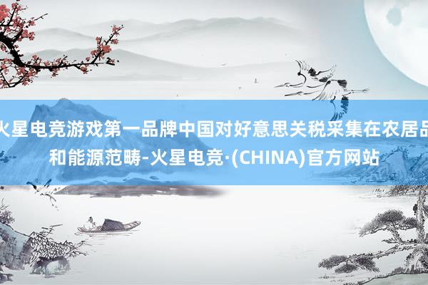 火星电竞游戏第一品牌中国对好意思关税采集在农居品和能源范畴-火星电竞·(CHINA)官方网站