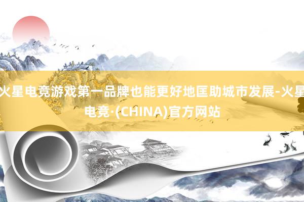 火星电竞游戏第一品牌也能更好地匡助城市发展-火星电竞·(CHINA)官方网站