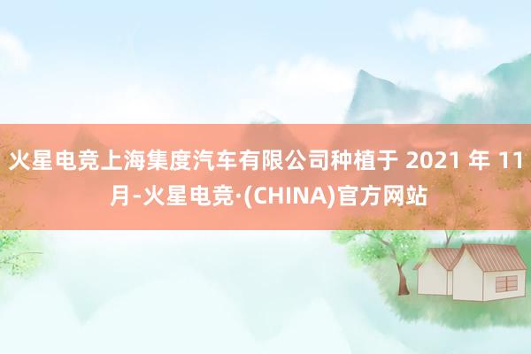火星电竞上海集度汽车有限公司种植于 2021 年 11 月-火星电竞·(CHINA)官方网站