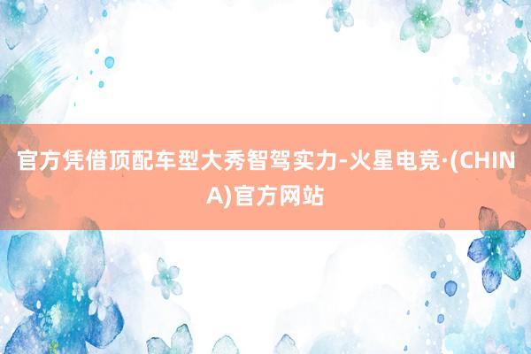 官方凭借顶配车型大秀智驾实力-火星电竞·(CHINA)官方网站