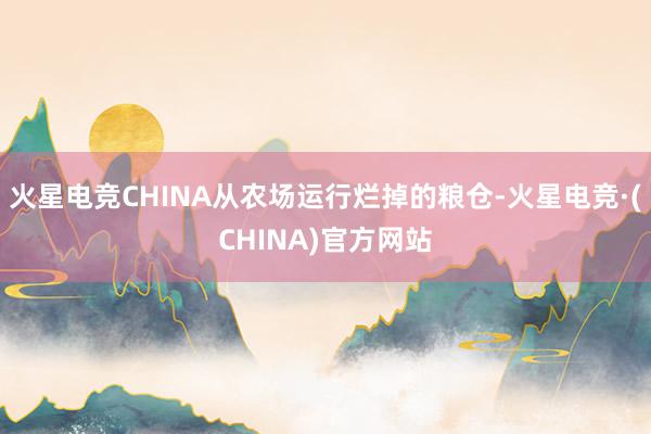 火星电竞CHINA从农场运行烂掉的粮仓-火星电竞·(CHINA)官方网站
