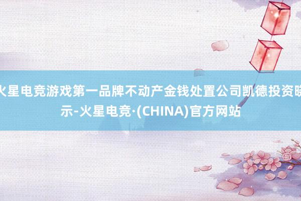 火星电竞游戏第一品牌不动产金钱处置公司凯德投资晓示-火星电竞·(CHINA)官方网站