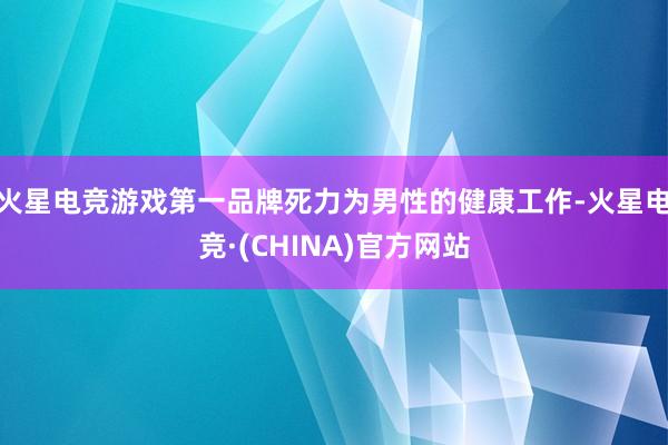 火星电竞游戏第一品牌死力为男性的健康工作-火星电竞·(CHINA)官方网站
