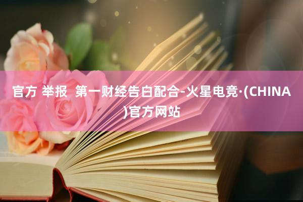 官方 举报 第一财经告白配合-火星电竞·(CHINA)官方网站