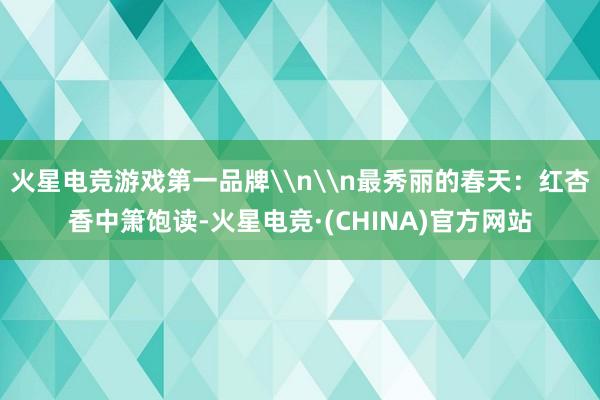 火星电竞游戏第一品牌\n\n最秀丽的春天：红杏香中箫饱读-火星电竞·(CHINA)官方网站