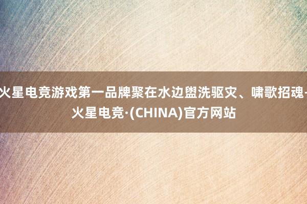 火星电竞游戏第一品牌聚在水边盥洗驱灾、啸歌招魂-火星电竞·(CHINA)官方网站