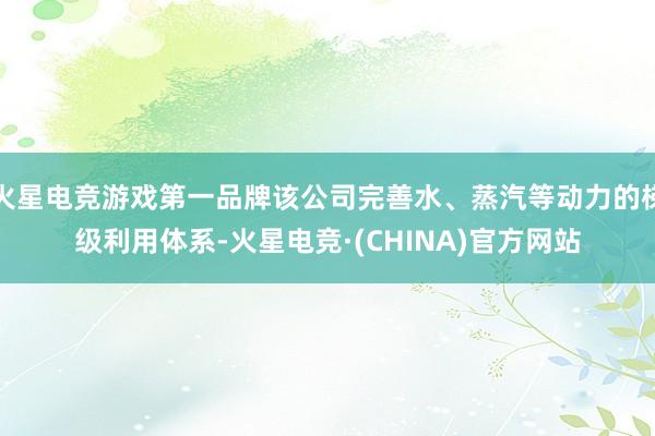 火星电竞游戏第一品牌该公司完善水、蒸汽等动力的梯级利用体系-火星电竞·(CHINA)官方网站