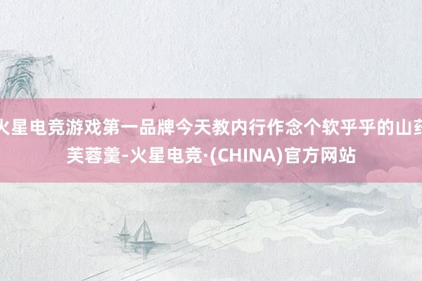 火星电竞游戏第一品牌今天教内行作念个软乎乎的山药芙蓉羹-火星电竞·(CHINA)官方网站