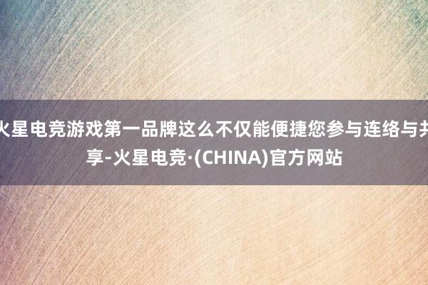 火星电竞游戏第一品牌这么不仅能便捷您参与连络与共享-火星电竞·(CHINA)官方网站