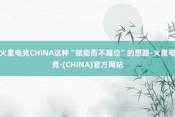 火星电竞CHINA这种“赋能而不越位”的想路-火星电竞·(CHINA)官方网站