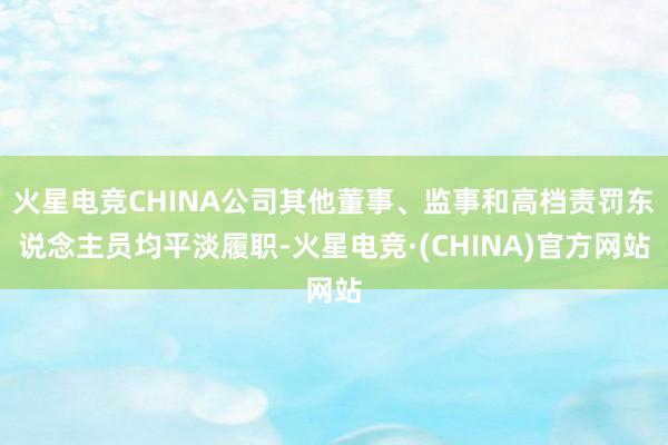 火星电竞CHINA公司其他董事、监事和高档责罚东说念主员均平淡履职-火星电竞·(CHINA)官方网站