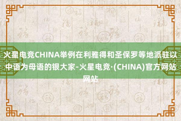 火星电竞CHINA举例在利雅得和圣保罗等地派驻以中语为母语的银大家-火星电竞·(CHINA)官方网站