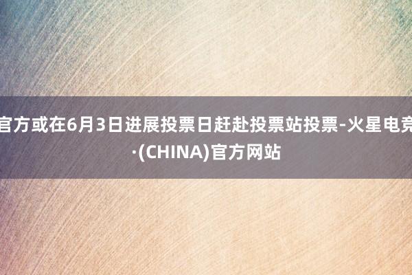 官方或在6月3日进展投票日赶赴投票站投票-火星电竞·(CHINA)官方网站