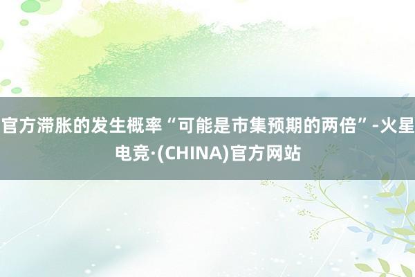 官方滞胀的发生概率“可能是市集预期的两倍”-火星电竞·(CHINA)官方网站