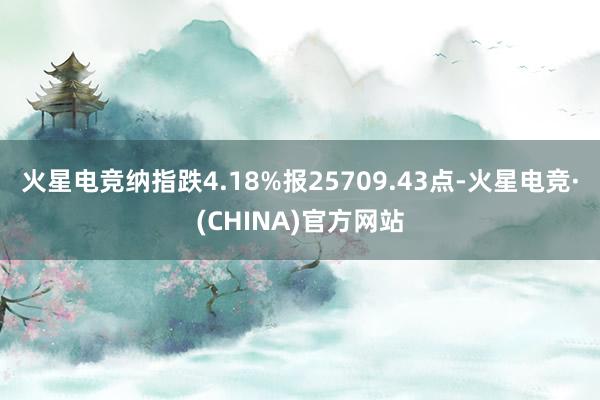 火星电竞纳指跌4.18%报25709.43点-火星电竞·(CHINA)官方网站