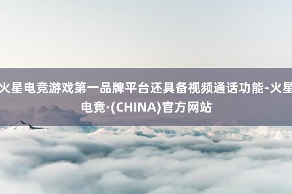 火星电竞游戏第一品牌平台还具备视频通话功能-火星电竞·(CHINA)官方网站