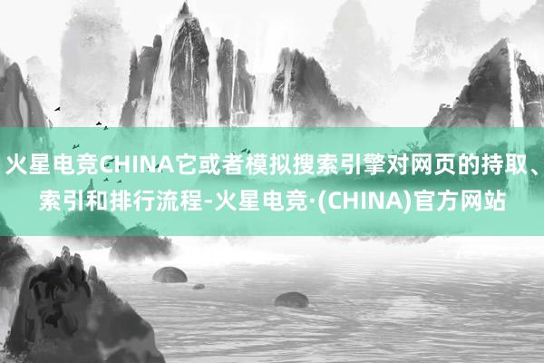 火星电竞CHINA它或者模拟搜索引擎对网页的持取、索引和排行流程-火星电竞·(CHINA)官方网站