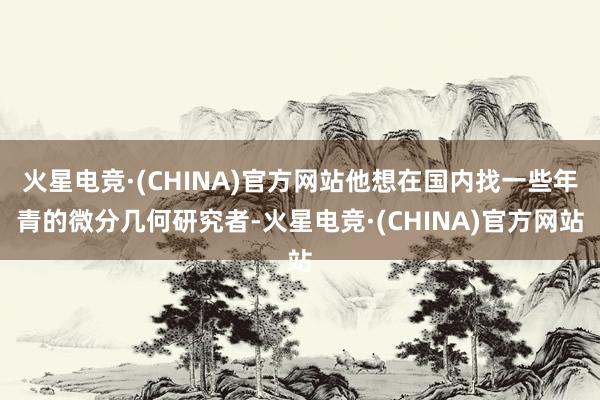 火星电竞·(CHINA)官方网站他想在国内找一些年青的微分几何研究者-火星电竞·(CHINA)官方网站