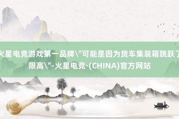 火星电竞游戏第一品牌＂可能是因为货车集装箱跳跃了限高＂-火星电竞·(CHINA)官方网站